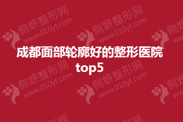 成都面部轮廓好的整形医院top5