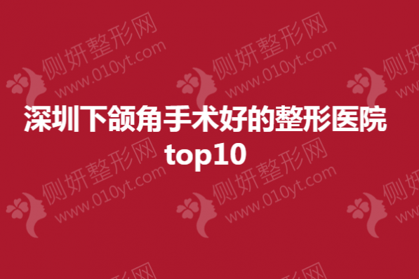 深圳下颌角手术好的整形医院top10